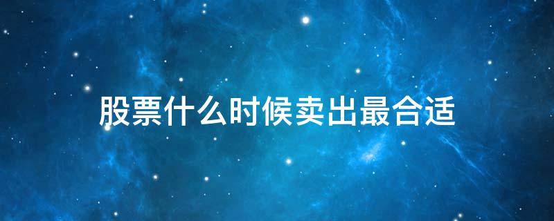 股票什么时候卖出最合适 股票什么时候卖出去最好
