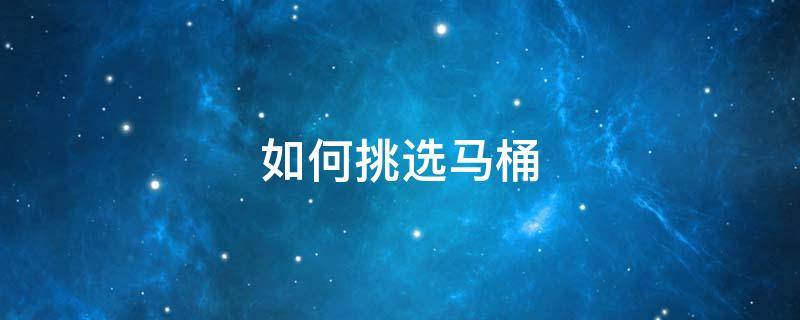 如何挑选马桶 如何挑选马桶坐便器