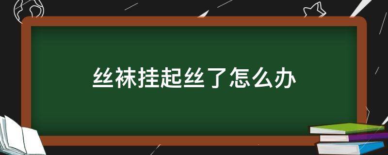 丝袜挂起丝了怎么办（加绒丝袜挂丝了怎么办）