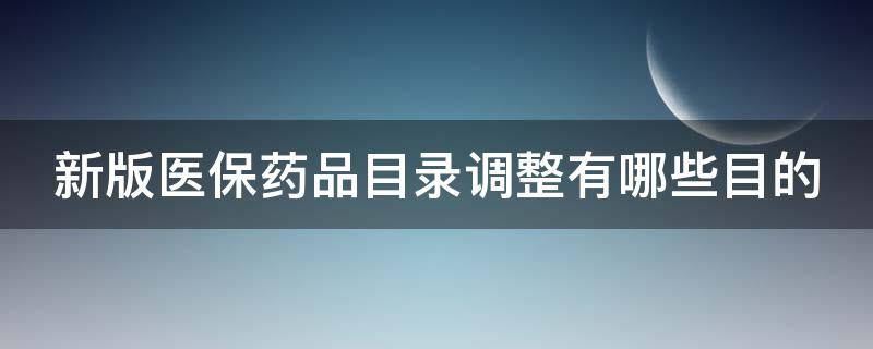 新版医保药品目录调整有哪些目的（新版医保药品目录调整有哪些目的和作用）