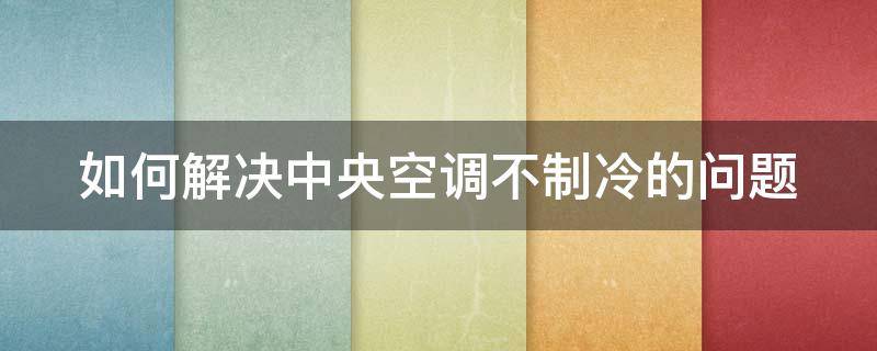 如何解决中央空调不制冷的问题（如何解决中央空调不制冷的问题呢）