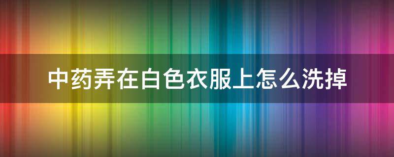 中药弄在白色衣服上怎么洗掉（中药弄白色衣服上怎么办）