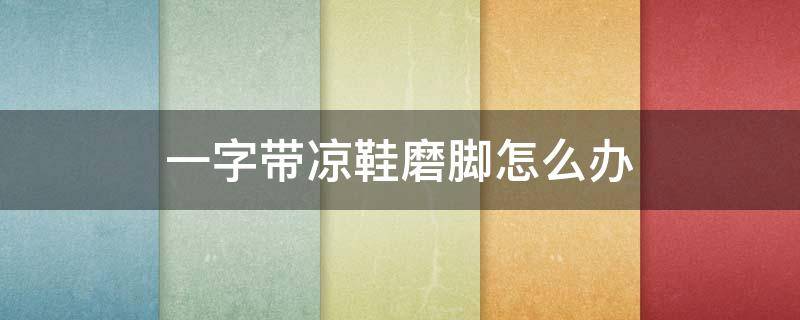 一字带凉鞋磨脚怎么办（一字带凉鞋脚往前滑怎么办）