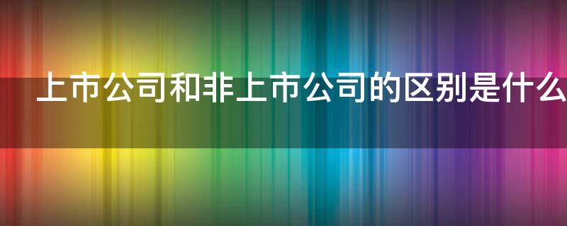 上市公司和非上市公司的区别是什么 上市公司和非上市公司的区别是什么意思