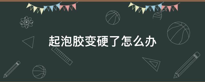 起泡胶变硬了怎么办 如何让起泡胶变软