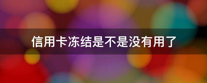 信用卡冻结是不是没有用了 冻结了信用卡还能解冻吗