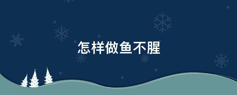 怎样做鱼不腥（怎么腌鱼好吃）
