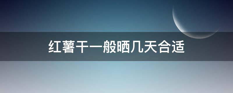 红薯干一般晒几天合适 红薯干要晒到什么程度