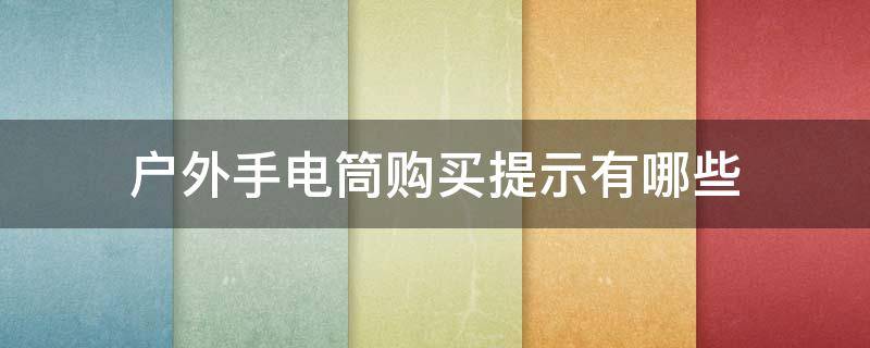 户外手电筒购买提示有哪些