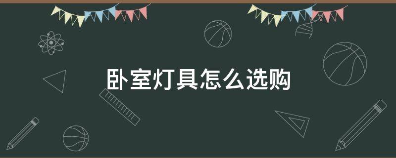 卧室灯具怎么选购（卧室灯具怎么选购的）