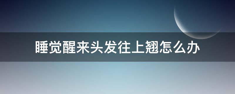睡觉醒来头发往上翘怎么办（睡觉之后头发翘起来）