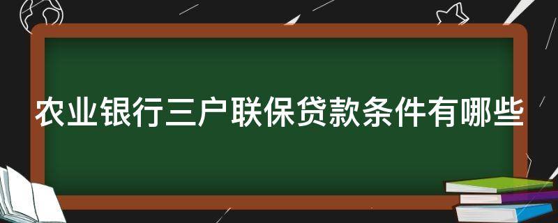 农业银行三户联保贷款条件有哪些（农业银行三户联保贷款条件有哪些要求）