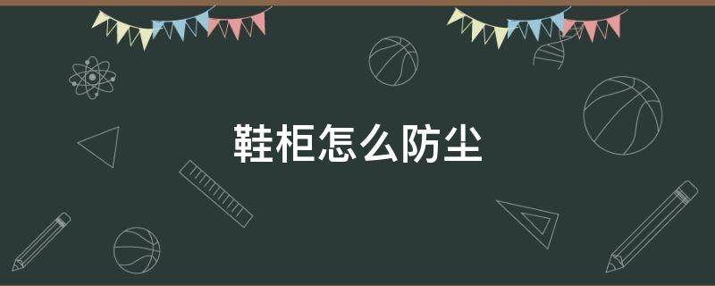 鞋柜怎么防尘 鞋柜怎么防尘最好