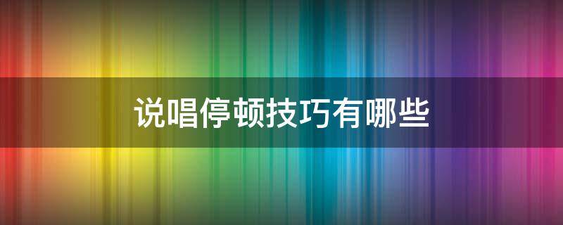 说唱停顿技巧有哪些 说唱停顿技巧有哪些方法