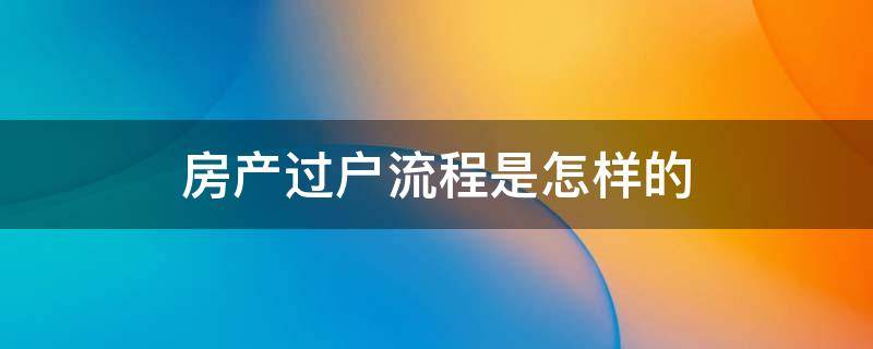 房产过户流程是怎样的（房产过户流程是怎样的呢）