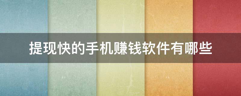 提现快的手机赚钱软件有哪些（提现快的手机赚钱软件有哪些可靠）