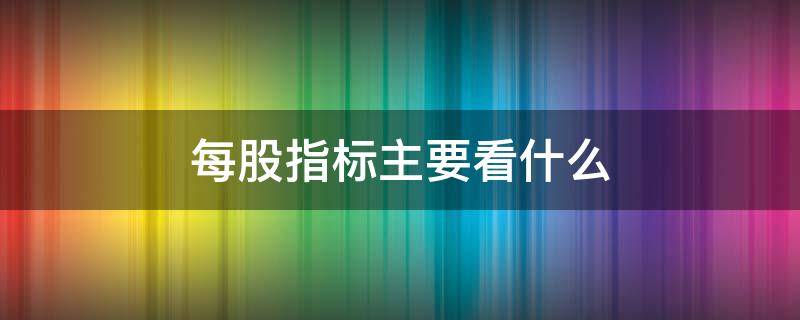 每股指标主要看什么 每股指标有哪些