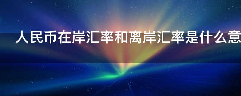 人民币在岸汇率和离岸汇率是什么意思