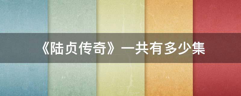 《陆贞传奇》一共有多少集 陆贞传奇拍了几个月