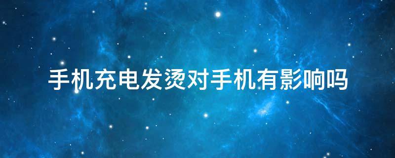 手机充电发烫对手机有影响吗（手机充电发烫对手机有影响吗苹果）