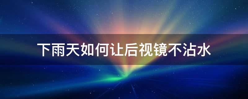 下雨天如何让后视镜不沾水（下雨天如何让后视镜不沾水呢）