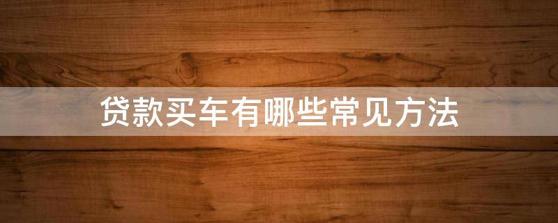 贷款买车有哪些常见方法 买车时怎么贷款