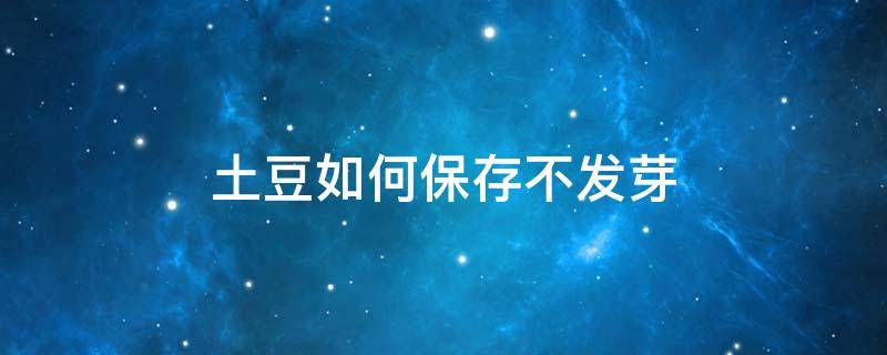 土豆如何保存不发芽 家里土豆如何保存不发芽