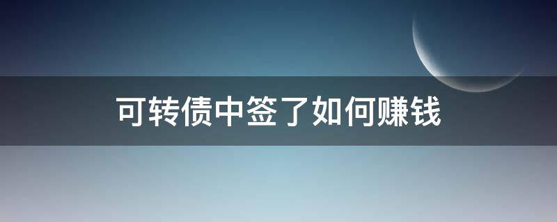 可转债中签了如何赚钱（可转债中签了如何赚钱呢）