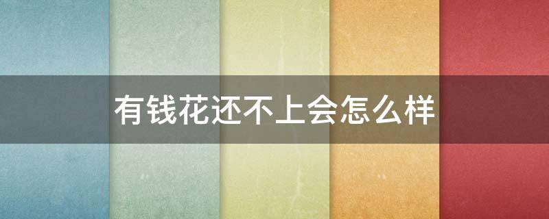 有钱花还不上会怎么样（有钱花还不起会怎么样）