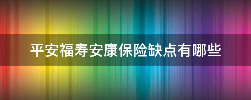 平安福寿安康保险缺点有哪些（平安福寿安康保险缺点有哪些内容）