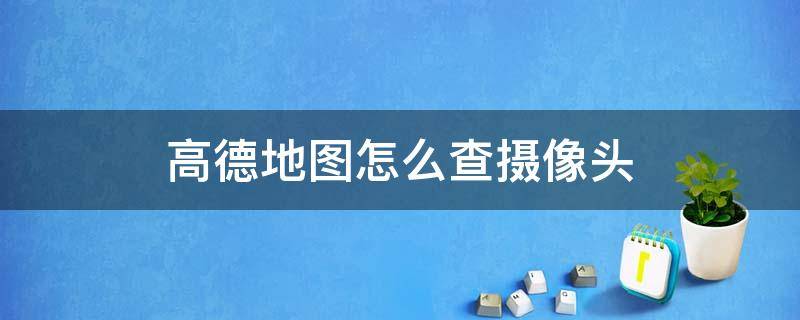 高德地图怎么查摄像头 高德地图怎么查摄像头监控