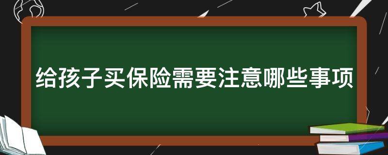 给孩子买保险需要注意哪些事项 给孩子买保险的正确流程