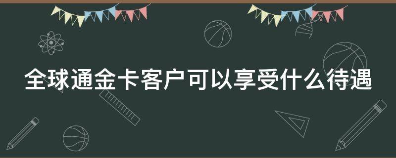 全球通金卡客户可以享受什么待遇 什么叫全球通金卡用户