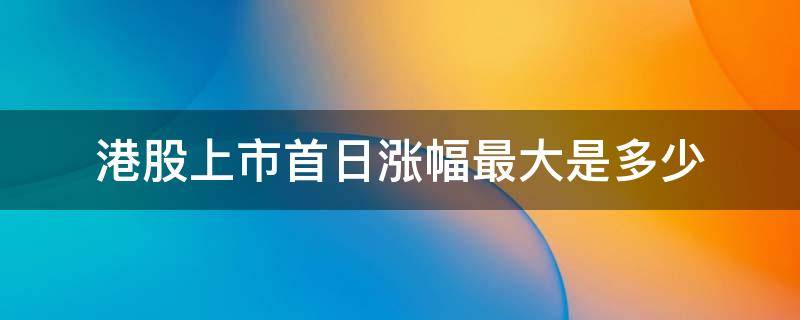 港股上市首日涨幅最大是多少 港股上市首日涨幅限制