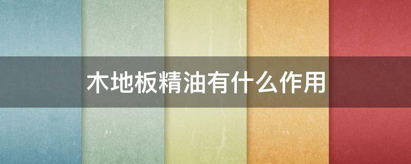 木地板精油有什么作用 木地板精油有什么作用和用途