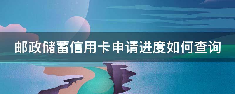 邮政储蓄信用卡申请进度如何查询 邮政储蓄信用卡申请进度如何查询不到