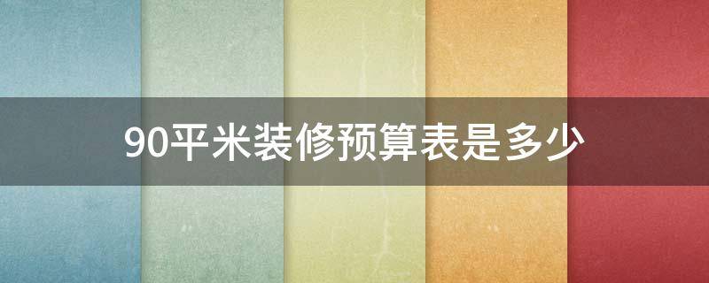 90平米装修预算表是多少 90平米装修预算表是多少元