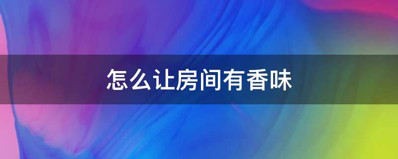 怎么让房间有香味 有什么办法能让房间有香味