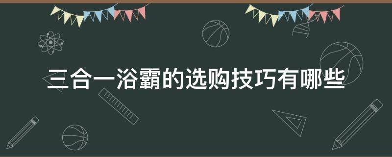 三合一浴霸的选购技巧有哪些（三合一浴霸的选购技巧有哪些视频）
