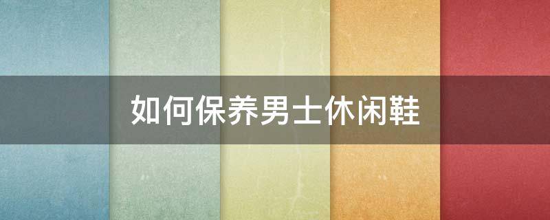 如何保养男士休闲鞋 如何保养男士休闲鞋底