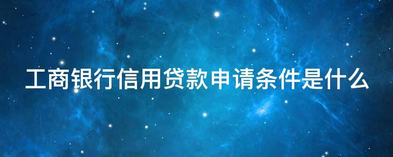 工商银行信用贷款申请条件是什么 工商贷款需要什么条件