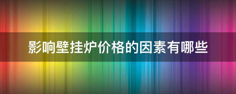 影响壁挂炉价格的因素有哪些（影响壁挂炉价格的因素有哪些呢）