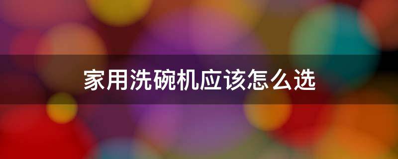 家用洗碗机应该怎么选（家用洗碗机应该怎么选择）