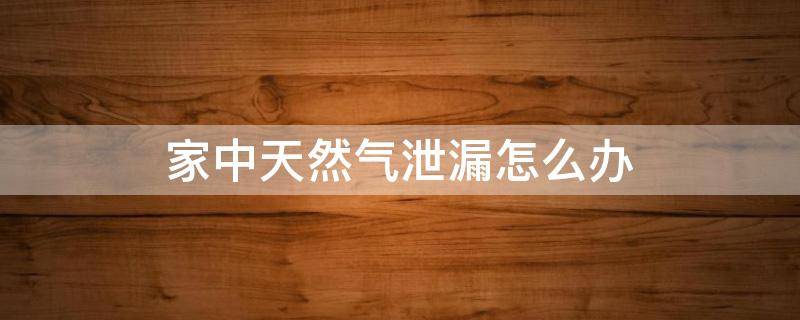 家中天然气泄漏怎么办（家里天然气泄漏会报警吗）