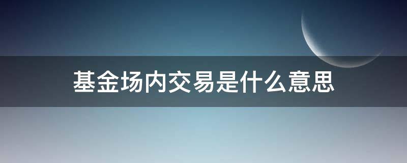 基金场内交易是什么意思（基金场内交易是什么意思）