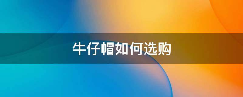牛仔帽如何选购 牛仔帽如何选购方法