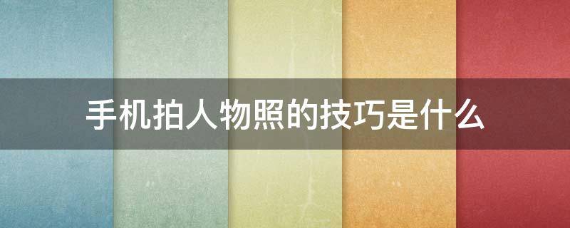 手机拍人物照的技巧是什么（手机拍人物照技巧从入门到精通）
