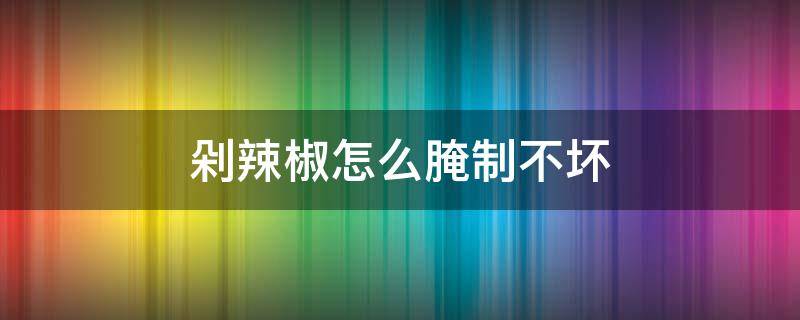 剁辣椒怎么腌制不坏 剁辣椒怎么腌制不坏呢