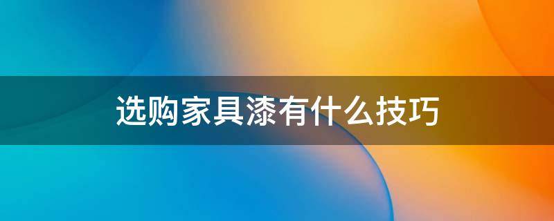 选购家具漆有什么技巧 选购家具漆有什么技巧和方法