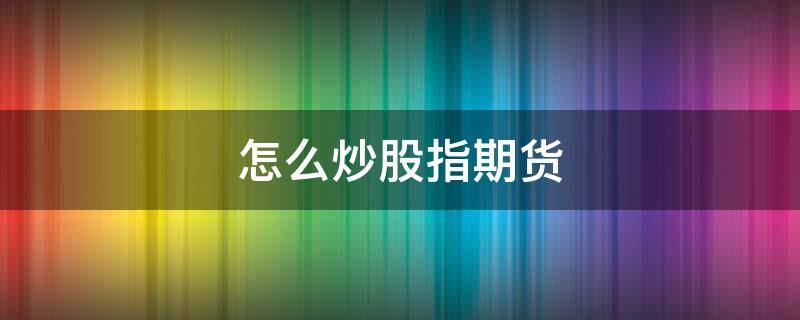 怎么炒股指期货（怎么炒股指期货赚钱）